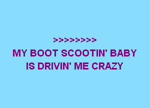 MY BOOT SCOOTIN' BABY
IS DRIVIN' ME CRAZY