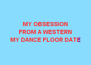 MY OBSESSION
FROM A WESTERN
MY DANCE FLOOR DATE