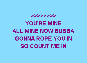 YOU'RE MINE
ALL MINE NOW BUBBA
GONNA ROPE YOU IN
80 COUNT ME IN