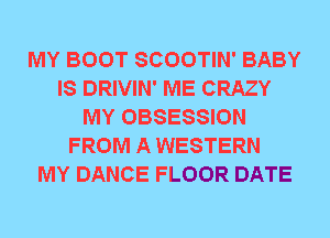 MY BOOT SCOOTIN' BABY
IS DRIVIN' ME CRAZY
MY OBSESSION
FROM A WESTERN
MY DANCE FLOOR DATE