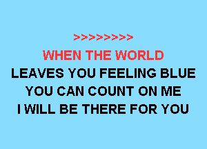 WHEN THE WORLD
LEAVES YOU FEELING BLUE
YOU CAN COUNT ON ME
I WILL BE THERE FOR YOU