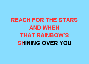 REACH FOR THE STARS
AND WHEN
THAT RAINBOW'S
SHINING OVER YOU