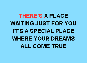 THERE'S A PLACE
WAITING JUST FOR YOU
IT'S A SPECIAL PLACE
WHERE YOUR DREAMS
ALL COME TRUE
