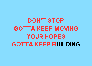 DON'T STOP
GOTTA KEEP MOVING
YOUR HOPES
GOTTA KEEP BUILDING