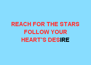 REACH FOR THE STARS
FOLLOW YOUR
HEART'S DESIRE