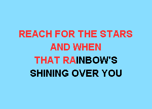 REACH FOR THE STARS
AND WHEN
THAT RAINBOW'S
SHINING OVER YOU
