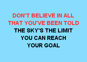 DON'T BELIEVE IN ALL
THAT YOU'VE BEEN TOLD
THE SKY'S THE LIMIT
YOU CAN REACH
YOUR GOAL