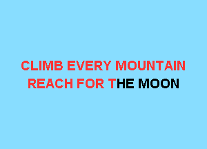 CLIMB EVERY MOUNTAIN
REACH FOR THE MOON