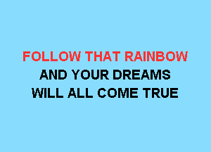 FOLLOW THAT RAINBOW
AND YOUR DREAMS
WILL ALL COME TRUE