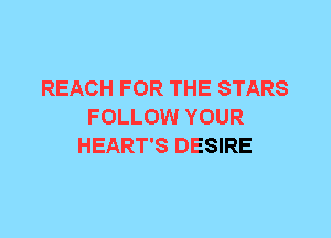 REACH FOR THE STARS
FOLLOW YOUR
HEART'S DESIRE