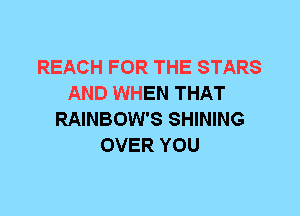 REACH FOR THE STARS
AND WHEN THAT
RAINBOW'S SHINING
OVER YOU