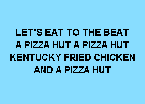 LET'S EAT TO THE BEAT
A PIZZA HUT A PIZZA HUT
KENTUCKY FRIED CHICKEN
AND A PIZZA HUT