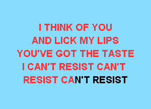 I THINK OF YOU
AND LICK MY LIPS
YOU'VE GOT THE TASTE
I CAN'T RESIST CAN'T
RESIST CAN'T RESIST