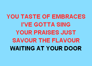 YOU TASTE OF EMBRACES
I'VE GOTTA SING
YOUR PRAISES JUST
SAVOUR THE FLAVOUR
WAITING AT YOUR DOOR