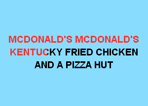 MCDONALD'S MCDONALD'S
KENTUCKY FRIED CHICKEN
AND A PIZZA HUT