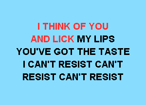 I THINK OF YOU
AND LICK MY LIPS
YOU'VE GOT THE TASTE
I CAN'T RESIST CAN'T
RESIST CAN'T RESIST