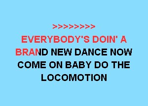 EVERYBODY'S DOIN' A
BRAND NEW DANCE NOW
COME ON BABY DO THE

LOCOMOTION
