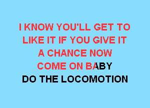 I KNOW YOU'LL GET TO
LIKE IT IF YOU GIVE IT
A CHANCE NOW
COME ON BABY
DO THE LOCOMOTION