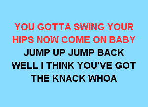 YOU GOTTA SWING YOUR
HIPS NOW COME ON BABY
JUMP UP JUMP BACK
WELL I THINK YOU'VE GOT
THE KNACK WHOA