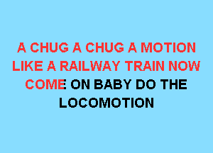 A CHUG A CHUG A MOTION
LIKE A RAILWAY TRAIN NOW
COME ON BABY DO THE
LOCOMOTION