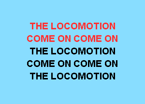 THE LOCOMOTION
COME ON COME ON
THE LOCOMOTION
COME ON COME ON
THE LOCOMOTION