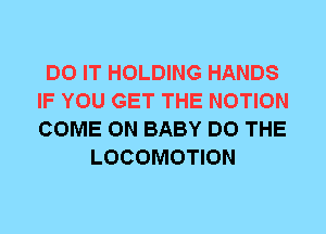 DO IT HOLDING HANDS
IF YOU GET THE MOTION
COME ON BABY DO THE

LOCOMOTION