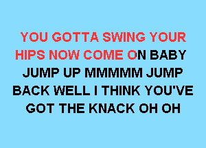 YOU GOTTA SWING YOUR
HIPS NOW COME ON BABY
JUMP UP MMMMM JUMP
BACK WELL I THINK YOU'VE
GOT THE KNACK 0H 0H