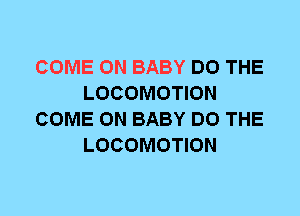 COME ON BABY DO THE
LOCOMOTION
COME ON BABY DO THE
LOCOMOTION