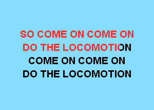 SO COME ON COME ON
DO THE LOCOMOTION
COME ON COME ON
DO THE LOCOMOTION