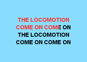THE LOCOMOTION
COME ON COME ON
THE LOCOMOTION
COME ON COME ON