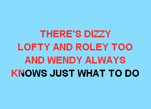 THERE'S DIZZY
LOFTY AND ROLEY T00
AND WENDY ALWAYS
KNOWS JUST WHAT TO DO