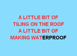 A LITTLE BIT OF
TILING ON THE ROOF
A LITTLE BIT OF
MAKING WATERPROOF