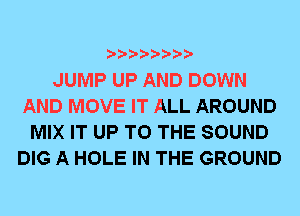 JUMP UP AND DOWN
AND MOVE IT ALL AROUND
MIX IT UP TO THE SOUND
DIG A HOLE IN THE GROUND