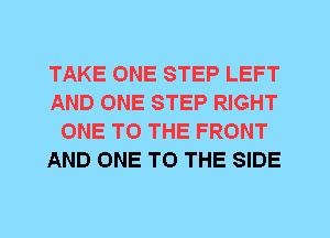 TAKE ONE STEP LEFT
AND ONE STEP RIGHT
ONE TO THE FRONT
AND ONE TO THE SIDE