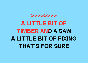 ?8'2'2'b'b't't'

A LITTLE BIT OF
TIMBER AND A SAW
A LITTLE BIT OF FIXING
THAT'S FOR SURE