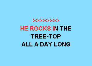 xwwaw-

HE ROCKS IN THE
TREE-TOP
ALL A DAY LONG