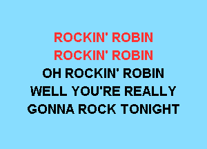 ROCKIN' ROBIN
ROCKIN' ROBIN
0H ROCKIN' ROBIN
WELL YOU'RE REALLY
GONNA ROCK TONIGHT