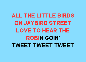 ALL THE LITTLE BIRDS
0N JAYBIRD STREET
LOVE TO HEAR THE
ROBIN GOIN'
TWEET TWEET TWEET