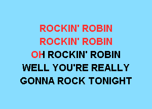 ROCKIN' ROBIN
ROCKIN' ROBIN
0H ROCKIN' ROBIN
WELL YOU'RE REALLY
GONNA ROCK TONIGHT