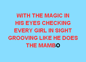 WITH THE MAGIC IN
HIS EYES CHECKING
EVERY GIRL IN SIGHT

GROOVING LIKE HE DOES
THE MAMBO