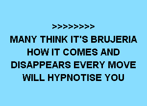 MANY THINK IT'S BRUJERIA
HOW IT COMES AND
DISAPPEARS EVERY MOVE
WILL HYPNOTISE YOU