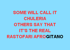 SOME WILL CALL IT
CHULERIA
OTHERS SAY THAT
IT'S THE REAL
RASTOFARI AFROGITANO