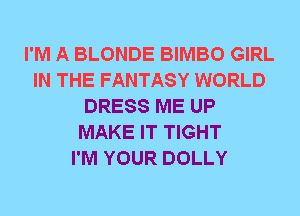 I'M A BLONDE BIMBO GIRL
IN THE FANTASY WORLD
DRESS ME UP
MAKE IT TIGHT
I'M YOUR DOLLY