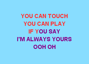 YOU CAN TOUCH
YOU CAN PLAY
IF YOU SAY
I'M ALWAYS YOURS
OCH CH