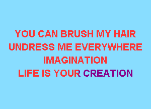 YOU CAN BRUSH MY HAIR
UNDRESS ME EVERYWHERE
IMAGINATION
LIFE IS YOUR CREATION