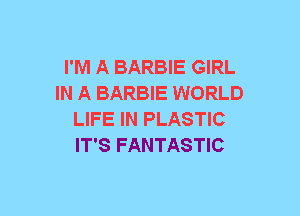 I'M A BARBIE GIRL
IN A BARBIE WORLD
LIFE IN PLASTIC
IT'S FANTASTIC