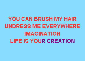 YOU CAN BRUSH MY HAIR
UNDRESS ME EVERYWHERE
IMAGINATION
LIFE IS YOUR CREATION