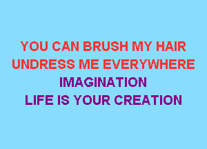 YOU CAN BRUSH MY HAIR
UNDRESS ME EVERYWHERE
IMAGINATION
LIFE IS YOUR CREATION