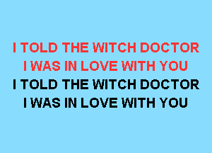 I TOLD THE WITCH DOCTOR
I WAS IN LOVE WITH YOU

I TOLD THE WITCH DOCTOR
I WAS IN LOVE WITH YOU