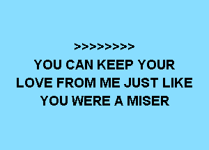 YOU CAN KEEP YOUR
LOVE FROM ME JUST LIKE
YOU WERE A MISER